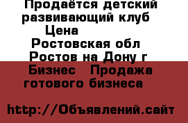 Продаётся детский развивающий клуб › Цена ­ 350 000 - Ростовская обл., Ростов-на-Дону г. Бизнес » Продажа готового бизнеса   